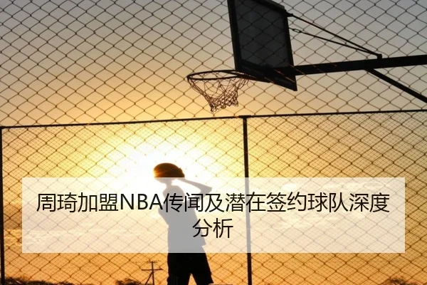 周琦加盟NBA传闻及潜在签约球队深度分析